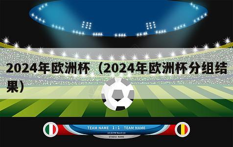 2024年欧洲杯（2024年欧洲杯分组结果）